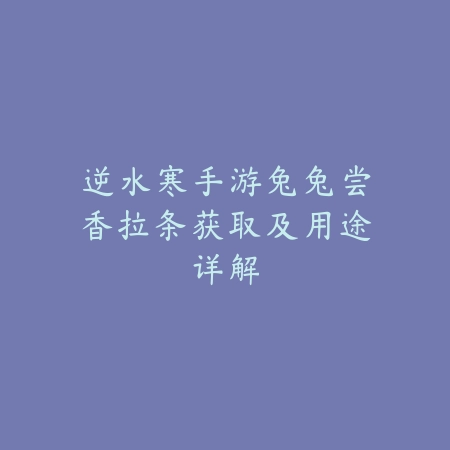 逆水寒手游兔兔尝香拉条获取及用途详解_绿色下载网_游戏攻略 逆水寒手游兔兔尝香拉条获取及用途详解-绿色下载网
