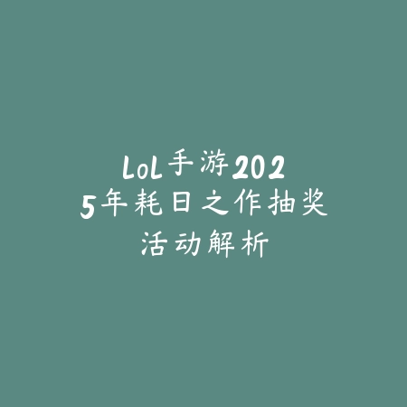 lol手游2025年耗日之作抽奖活动解析_绿色下载网_手游资讯 lol手游2025年耗日之作抽奖活动解析-绿色下载网