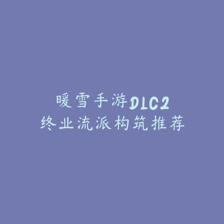 暖雪手游DLC2终业流派构筑推荐_绿色下载网_游戏攻略 暖雪手游DLC2终业流派构筑推荐-绿色下载网