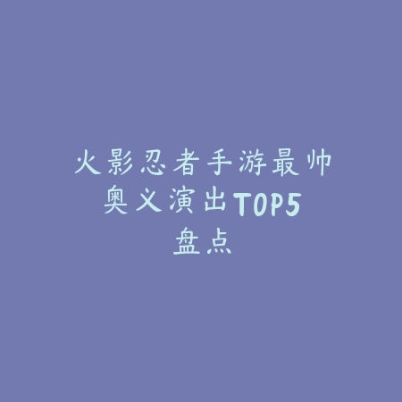 火影忍者手游最帅奥义演出TOP5盘点_绿色下载网_游戏推荐 火影忍者手游最帅奥义演出TOP5盘点-绿色下载网