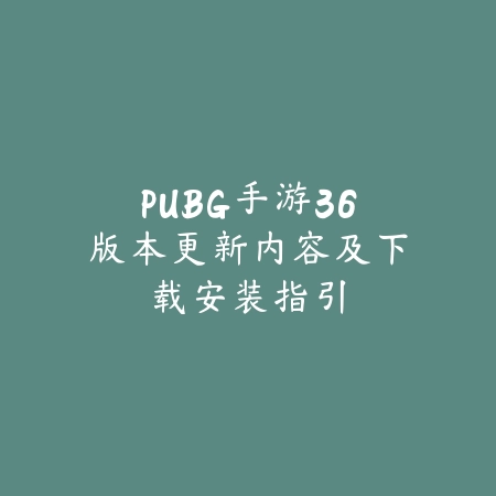 PUBG手游36版本更新内容及下载安装指引_绿色下载网_手游资讯_