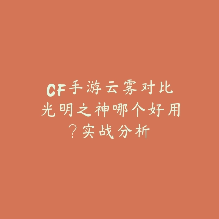 CF手游云雾对比光明之神哪个好用?实战分析_绿色下载网_游戏攻略 CF手游云雾对比光明之神哪个好用?实战分析-绿色下载网