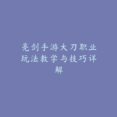 亮剑手游大刀职业玩法教学与技巧详解_绿色下载网_游戏攻略_