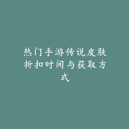 热门手游传说皮肤折扣时间与获取方式_绿色下载网_手游资讯_