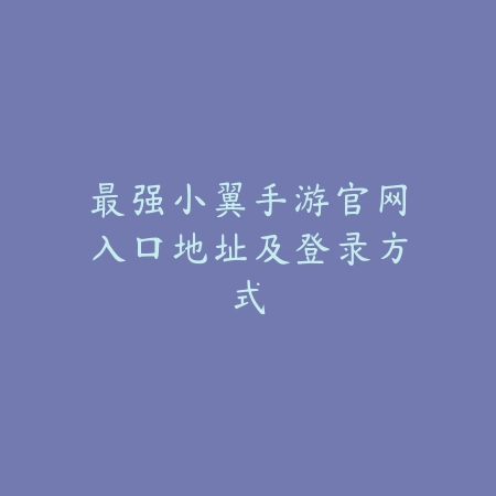 最强小翼手游官网入口地址及登录方式_绿色下载网_手游资讯_
