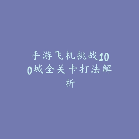手游飞机挑战100城全关卡打法解析_绿色下载网_游戏攻略 手游飞机挑战100城全关卡打法解析-绿色下载网