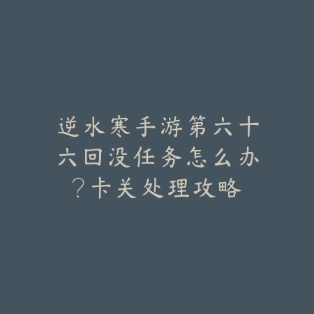 逆水寒手游第六十六回没任务怎么办?卡关处理攻略_绿色下载网_游戏攻略 逆水寒手游第六十六回没任务怎么办?卡关处理攻略-绿色下载网