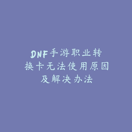 DNF手游职业转换卡无法使用原因及解决办法_绿色下载网_游戏攻略 DNF手游职业转换卡无法使用原因及解决办法-绿色下载网