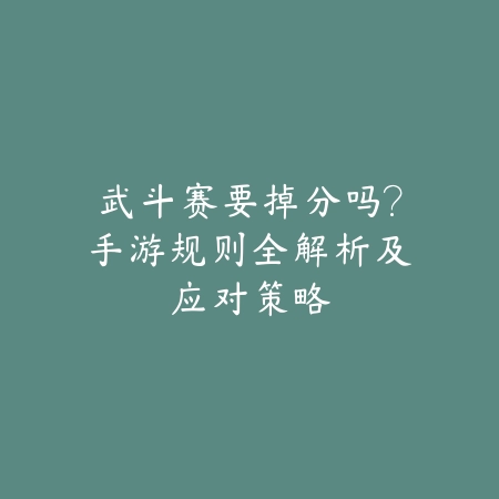 武斗赛要掉分吗?手游规则全解析及应对策略_绿色下载网_游戏攻略 武斗赛要掉分吗?手游规则全解析及应对策略-绿色下载网