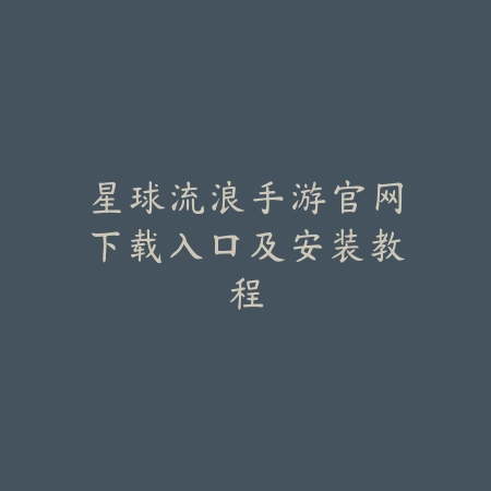 星球流浪手游官网下载入口及安装教程_绿色下载网_手游资讯 星球流浪手游官网下载入口及安装教程-绿色下载网