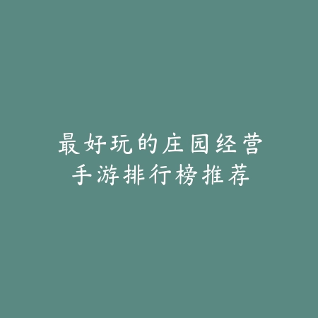 最好玩的庄园经营手游排行榜推荐_绿色下载网_游戏推荐 最好玩的庄园经营手游排行榜推荐-绿色下载网