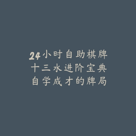 24小时自助棋牌｜十三水进阶宝典：自学成才的牌局秘籍_绿色下载网_游戏推荐_
