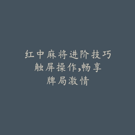 红中麻将进阶技巧：触屏操作，畅享牌局激情_绿色下载网_游戏推荐_