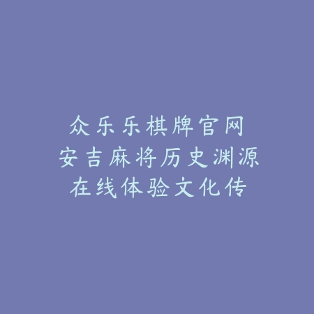 众乐乐棋牌官网｜安吉麻将历史渊源：在线体验文化传承魅力_绿色下载网_游戏推荐_
