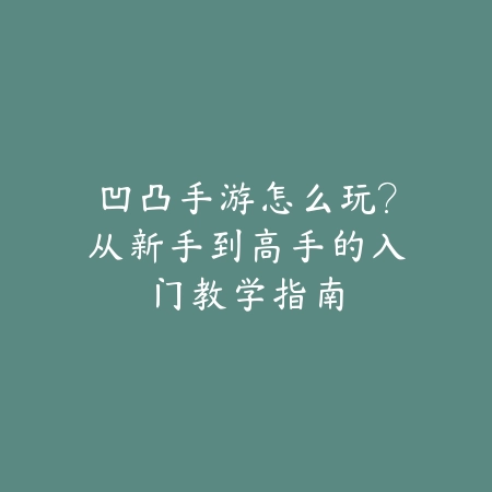 凹凸手游怎么玩?从新手到高手的入门教学指南_绿色下载网_游戏攻略 凹凸手游怎么玩?从新手到高手的入门教学指南-绿色下载网