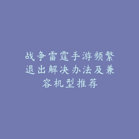 战争雷霆手游频繁退出解决办法及兼容机型推荐_绿色下载网_游戏攻略 战争雷霆手游频繁退出解决办法及兼容机型推荐-绿色下载网