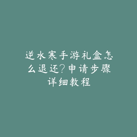 逆水寒手游礼盒怎么退还?申请步骤详细教程_绿色下载网_游戏攻略 逆水寒手游礼盒怎么退还?申请步骤详细教程-绿色下载网