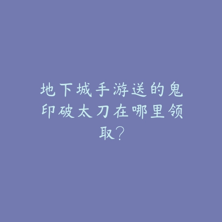 地下城手游送的鬼印破太刀在哪里领取?_绿色下载网_游戏攻略 地下城手游送的鬼印破太刀在哪里领取?-绿色下载网