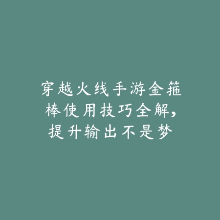 穿越火线手游金箍棒使用技巧全解,提升输出不是梦_绿色下载网_游戏攻略 穿越火线手游金箍棒使用技巧全解,提升输出不是梦-绿色下载网
