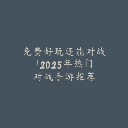 免费好玩还能对战!2025年热门对战手游推荐_绿色下载网_游戏推荐 免费好玩还能对战!2025年热门对战手游推荐-绿色下载网