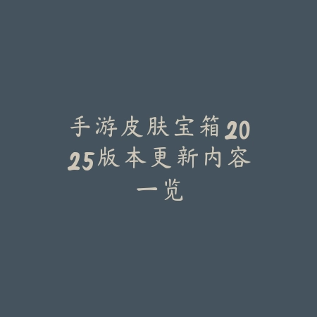 手游皮肤宝箱2025版本更新内容一览_绿色下载网_手游资讯 手游皮肤宝箱2025版本更新内容一览-绿色下载网
