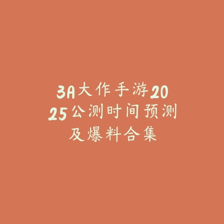 3A大作手游2025公测时间预测及爆料合集_绿色下载网_手游资讯_