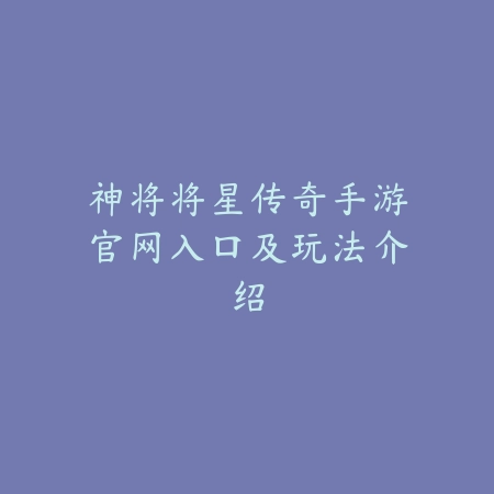 神将将星传奇手游官网入口及玩法介绍_绿色下载网_手游资讯_