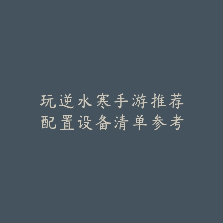 玩逆水寒手游推荐配置设备清单参考_绿色下载网_手游资讯 玩逆水寒手游推荐配置设备清单参考-绿色下载网