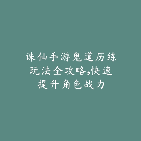 诛仙手游鬼道历练玩法全攻略,快速提升角色战力_绿色下载网_游戏攻略 诛仙手游鬼道历练玩法全攻略,快速提升角色战力-绿色下载网