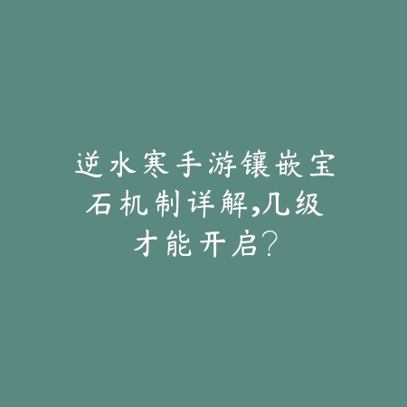 逆水寒手游镶嵌宝石机制详解,几级才能开启?_绿色下载网_游戏攻略 逆水寒手游镶嵌宝石机制详解,几级才能开启?-绿色下载网