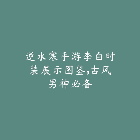 逆水寒手游李白时装展示图鉴，古风男神必备_绿色下载网_手游资讯_