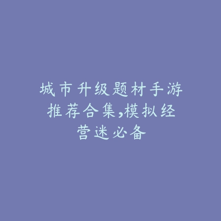 城市升级题材手游推荐合集,模拟经营迷必备_绿色下载网_游戏推荐 城市升级题材手游推荐合集,模拟经营迷必备-绿色下载网