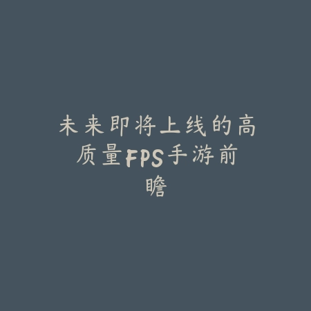 未来即将上线的高质量FPS手游前瞻_绿色下载网_手游资讯 未来即将上线的高质量FPS手游前瞻-绿色下载网