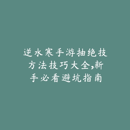 逆水寒手游抽绝技方法技巧大全,新手必看避坑指南_绿色下载网_游戏攻略 逆水寒手游抽绝技方法技巧大全,新手必看避坑指南-绿色下载网
