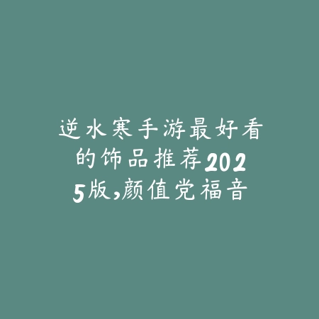 逆水寒手游最好看的饰品推荐2025版,颜值党福音_绿色下载网_游戏推荐 逆水寒手游最好看的饰品推荐2025版,颜值党福音-绿色下载网
