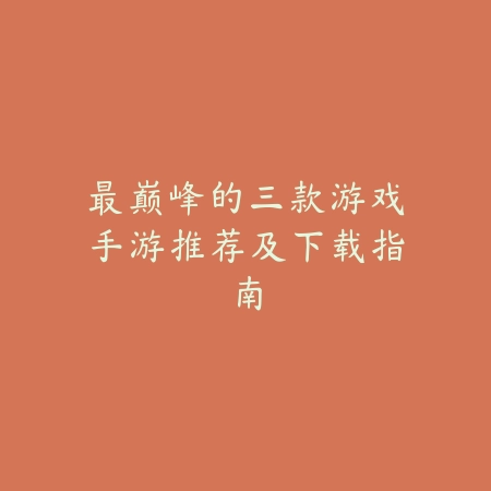 最巅峰的三款游戏手游推荐及下载指南_绿色下载网_手游推荐 最巅峰的三款游戏手游推荐及下载指南-绿色下载网