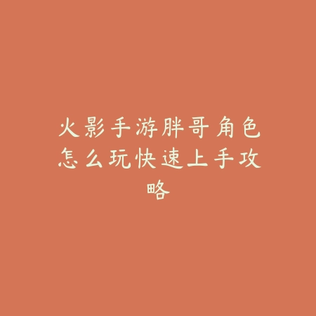 火影手游胖哥角色怎么玩快速上手攻略_绿色下载网_游戏攻略 火影手游胖哥角色怎么玩快速上手攻略-绿色下载网