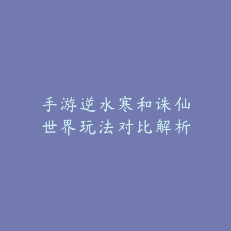 手游逆水寒和诛仙世界玩法对比解析_绿色下载网_游戏攻略_逆水寒