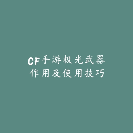 CF手游极光武器作用及使用技巧_绿色下载网_游戏攻略 CF手游极光武器作用及使用技巧-绿色下载网