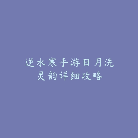 逆水寒手游日月洗灵韵详细攻略_绿色下载网_游戏攻略 逆水寒手游日月洗灵韵详细攻略-绿色下载网