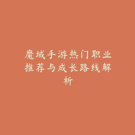 魔域手游热门职业推荐与成长路线解析_绿色下载网_手游资讯_