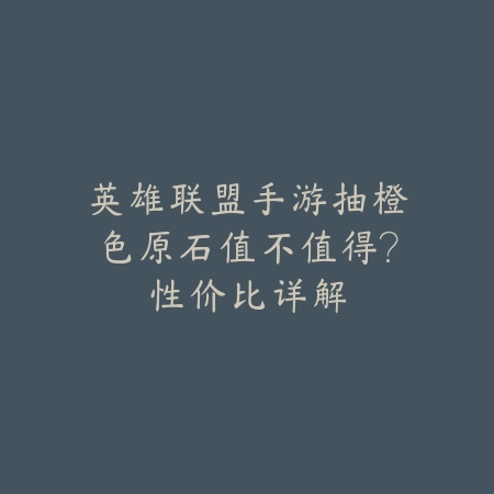 英雄联盟手游抽橙色原石值不值得？性价比详解_绿色下载网_手游资讯_