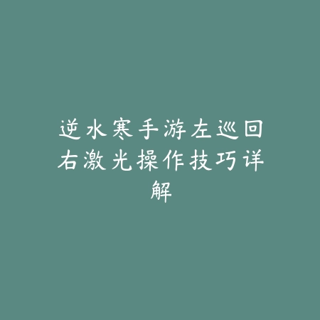 逆水寒手游左巡回右激光操作技巧详解_绿色下载网_游戏攻略 逆水寒手游左巡回右激光操作技巧详解-绿色下载网