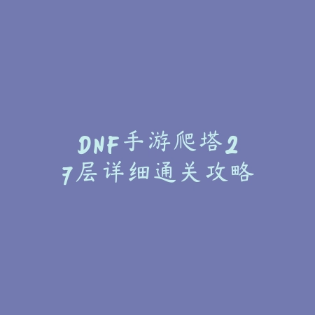 DNF手游爬塔27层详细通关攻略_绿色下载网_游戏攻略_
