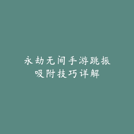 永劫无间手游跳振吸附技巧详解_绿色下载网_游戏攻略_
