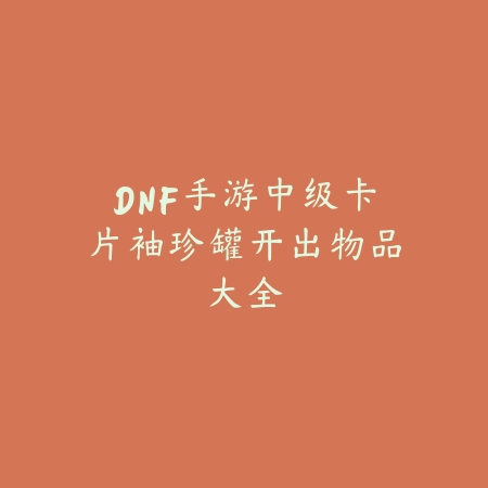 DNF手游中级卡片袖珍罐开出物品大全_绿色下载网_游戏攻略 DNF手游中级卡片袖珍罐开出物品大全-绿色下载网