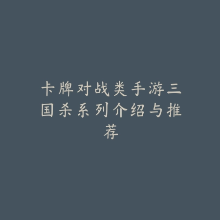 卡牌对战类手游三国杀系列介绍与推荐_绿色下载网_游戏推荐_