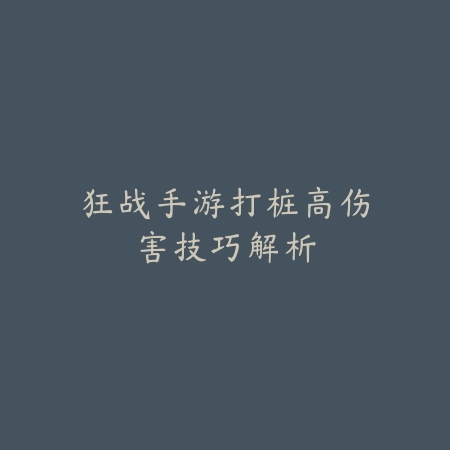 狂战手游打桩高伤害技巧解析_绿色下载网_游戏攻略 狂战手游打桩高伤害技巧解析-绿色下载网