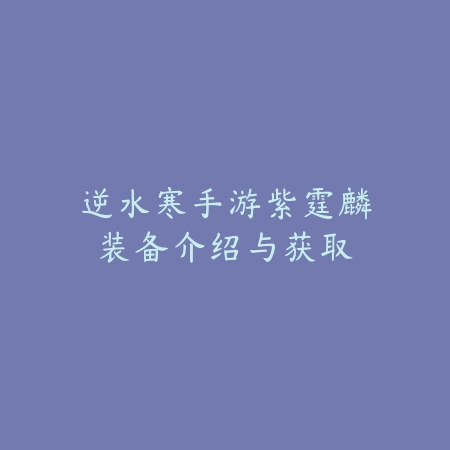 逆水寒手游紫霆麟装备介绍与获取_绿色下载网_游戏攻略 逆水寒手游紫霆麟装备介绍与获取-绿色下载网
