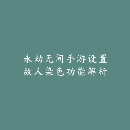 永劫无间手游设置敌人染色功能解析_绿色下载网_游戏攻略 永劫无间手游设置敌人染色功能解析-绿色下载网